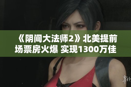 《阴间大法师2》北美提前场票房火爆 实现1300万佳绩