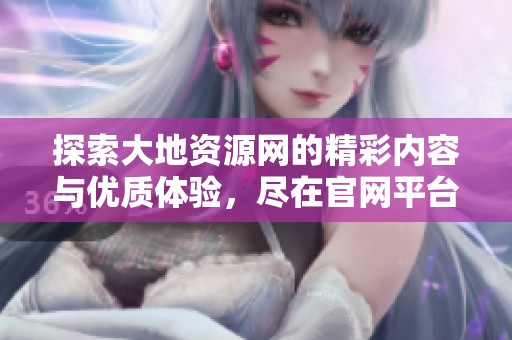 探索大地资源网的精彩内容与优质体验，尽在官网平台