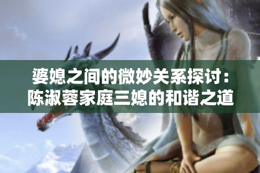 婆媳之间的微妙关系探讨：陈淑蓉家庭三媳的和谐之道