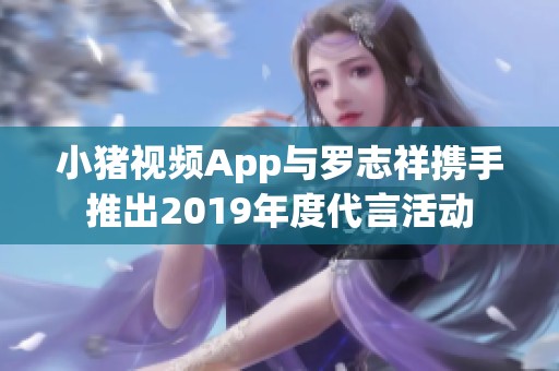 小猪视频App与罗志祥携手推出2019年度代言活动