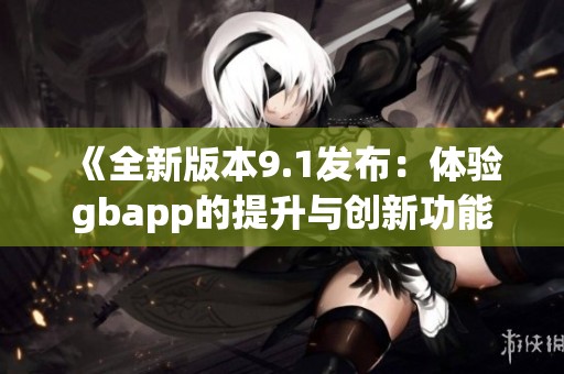 《全新版本9.1发布：体验gbapp的提升与创新功能》