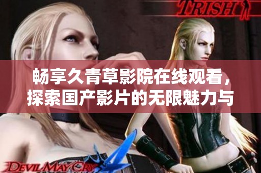 畅享久青草影院在线观看，探索国产影片的无限魅力与精彩