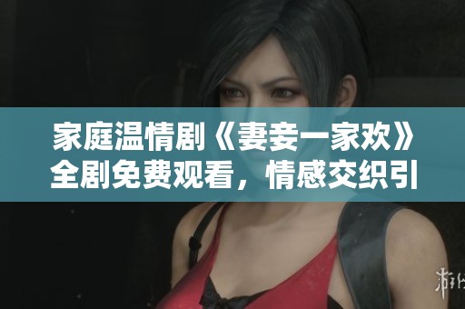 家庭温情剧《妻妾一家欢》全剧免费观看，情感交织引人入胜