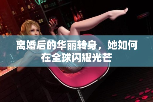 离婚后的华丽转身，她如何在全球闪耀光芒
