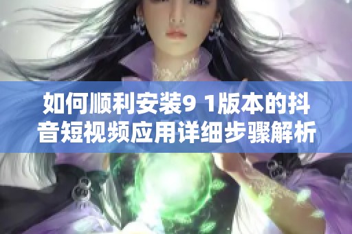 如何顺利安装9 1版本的抖音短视频应用详细步骤解析