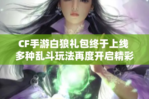 CF手游白狼礼包终于上线 多种乱斗玩法再度开启精彩体验