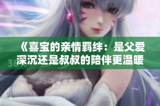《喜宝的亲情羁绊：是父爱深沉还是叔叔的陪伴更温暖》