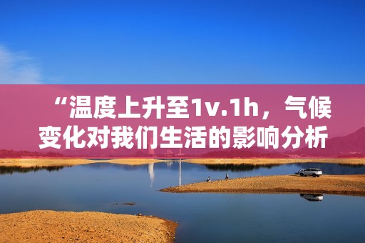 “温度上升至1v.1h，气候变化对我们生活的影响分析”