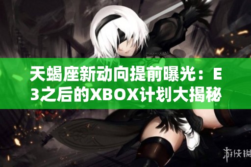 天蝎座新动向提前曝光：E3之后的XBOX计划大揭秘