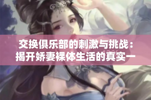 交换俱乐部的刺激与挑战：揭开娇妻裸体生活的真实一面