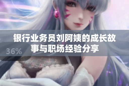 银行业务员刘阿姨的成长故事与职场经验分享