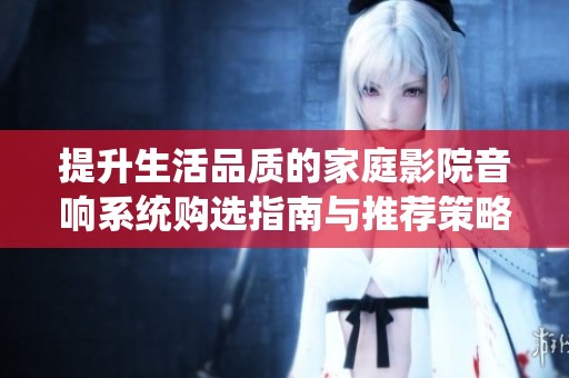 提升生活品质的家庭影院音响系统购选指南与推荐策略