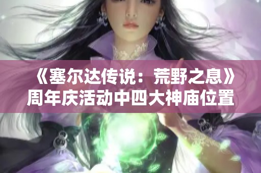 《塞尔达传说：荒野之息》周年庆活动中四大神庙位置详解