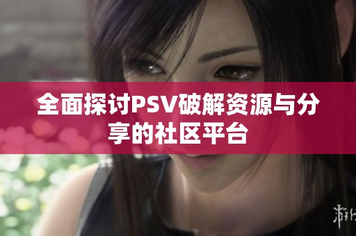 全面探讨PSV破解资源与分享的社区平台