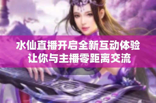水仙直播开启全新互动体验 让你与主播零距离交流