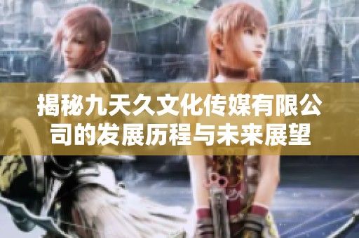 揭秘九天久文化传媒有限公司的发展历程与未来展望
