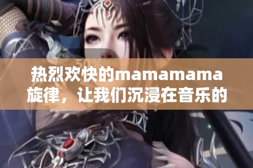 热烈欢快的mamamama旋律，让我们沉浸在音乐的世界里