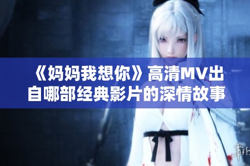 《妈妈我想你》高清MV出自哪部经典影片的深情故事