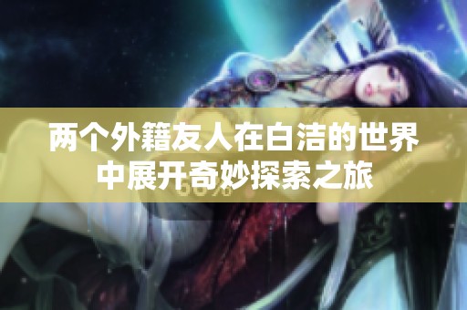 两个外籍友人在白洁的世界中展开奇妙探索之旅