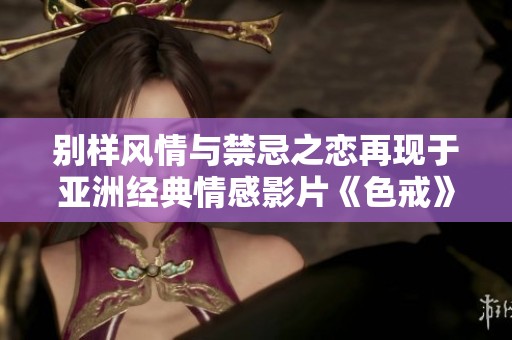 别样风情与禁忌之恋再现于亚洲经典情感影片《色戒》