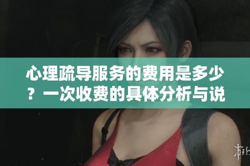 心理疏导服务的费用是多少？一次收费的具体分析与说明