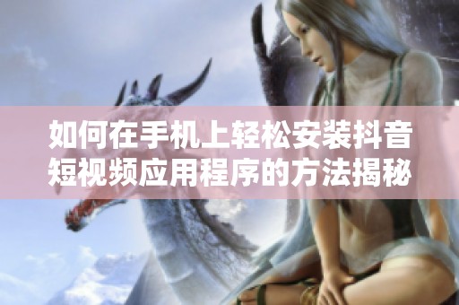 如何在手机上轻松安装抖音短视频应用程序的方法揭秘