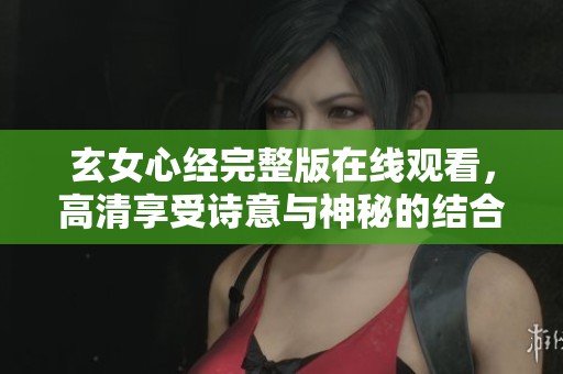 玄女心经完整版在线观看，高清享受诗意与神秘的结合