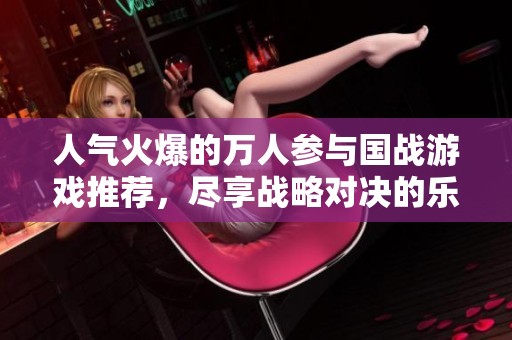 人气火爆的万人参与国战游戏推荐，尽享战略对决的乐趣