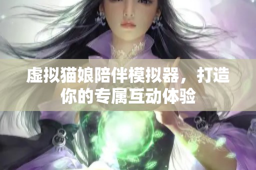 虚拟猫娘陪伴模拟器，打造你的专属互动体验