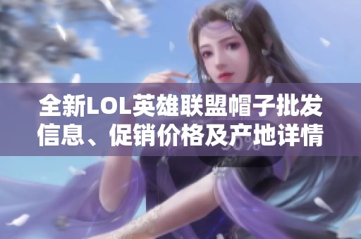 全新LOL英雄联盟帽子批发信息、促销价格及产地详情尽在此处