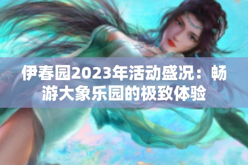 伊春园2023年活动盛况：畅游大象乐园的极致体验