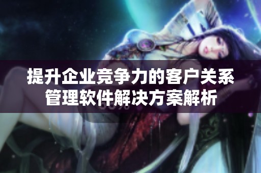 提升企业竞争力的客户关系管理软件解决方案解析