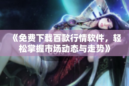 《免费下载百款行情软件，轻松掌握市场动态与走势》
