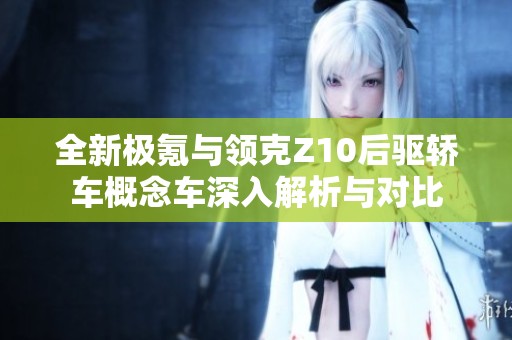 全新极氪与领克Z10后驱轿车概念车深入解析与对比