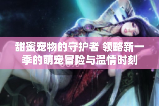 甜蜜宠物的守护者 领略新一季的萌宠冒险与温情时刻