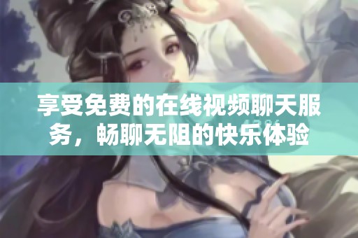 享受免费的在线视频聊天服务，畅聊无阻的快乐体验