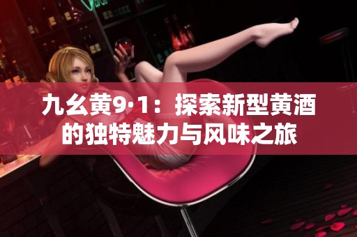九幺黄9·1：探索新型黄酒的独特魅力与风味之旅
