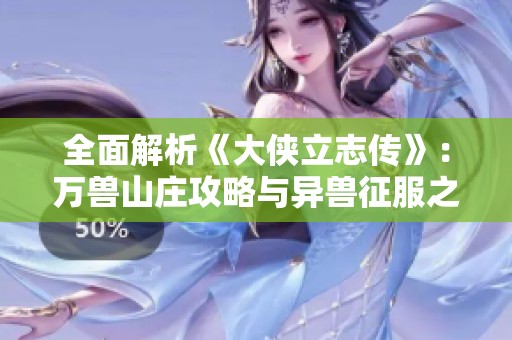 全面解析《大侠立志传》：万兽山庄攻略与异兽征服之路
