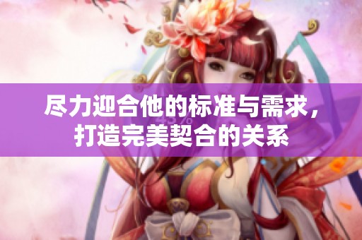 尽力迎合他的标准与需求，打造完美契合的关系
