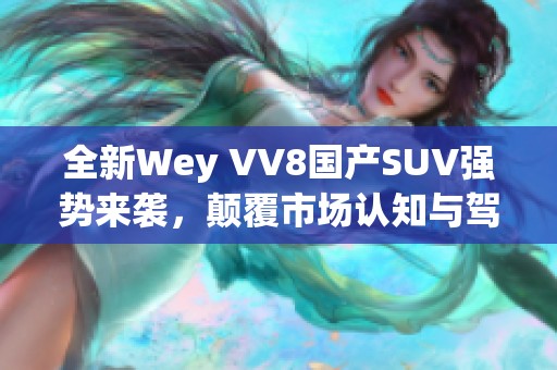 全新Wey VV8国产SUV强势来袭，颠覆市场认知与驾乘体验