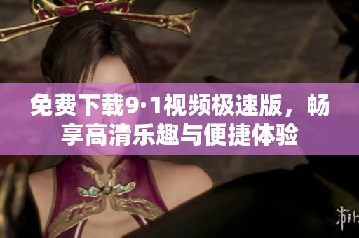 免费下载9·1视频极速版，畅享高清乐趣与便捷体验