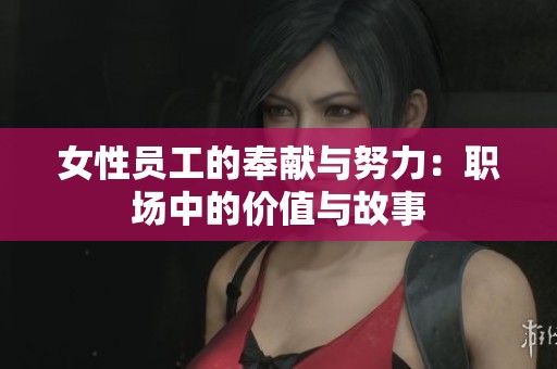 女性员工的奉献与努力：职场中的价值与故事