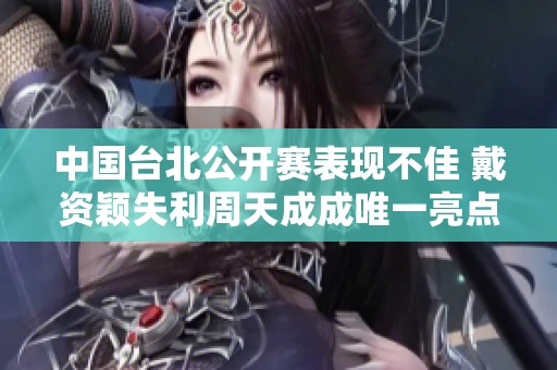 中国台北公开赛表现不佳 戴资颖失利周天成成唯一亮点
