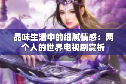 品味生活中的细腻情感：两个人的世界电视剧赏析