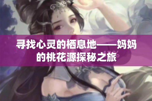 寻找心灵的栖息地——妈妈的桃花源探秘之旅