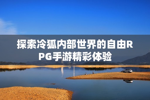 探索冷狐内部世界的自由RPG手游精彩体验