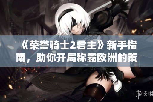 《荣誉骑士2君主》新手指南，助你开局称霸欧洲的策略与技巧