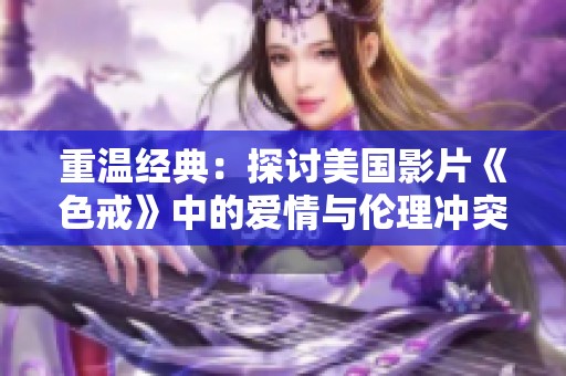 重温经典：探讨美国影片《色戒》中的爱情与伦理冲突