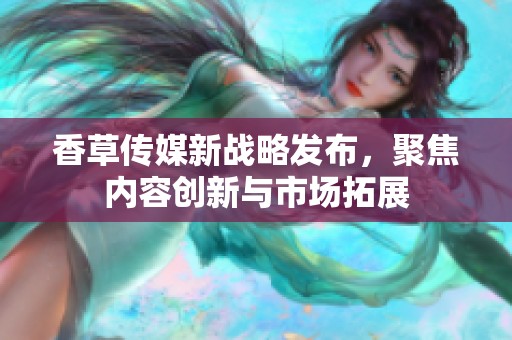 香草传媒新战略发布，聚焦内容创新与市场拓展
