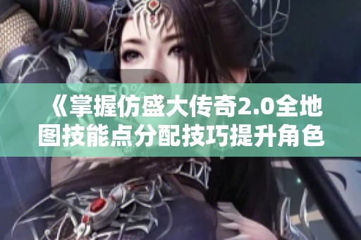 《掌握仿盛大传奇2.0全地图技能点分配技巧提升角色实力》
